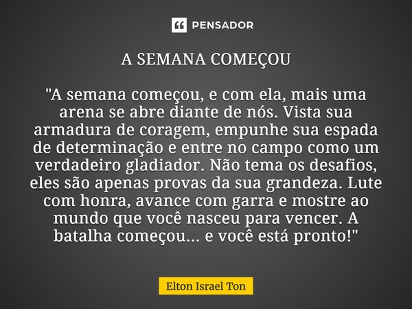 A SEMANA COMEÇOU "A semana começou, e com ela, mais uma arena se abre diante de nós. Vista sua armadura de coragem, empunhe sua espada de determinação e e... Frase de Elton ISRAEL Ton.