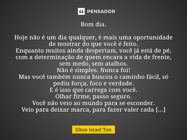 Bom dia. Hoje não é um dia qualquer, é mais uma oportunidade de mostrar do que você é feito. Enquanto muitos ainda despertam, você já está de pé, com a determi... Frase de Elton ISRAEL Ton.