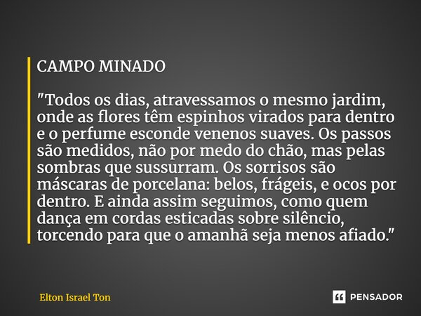 CAMPO MINADO "Todos os dias, atravessamos o mesmo jardim, onde as flores têm espinhos virados para dentro e o perfume esconde venenos suaves. Os passos sã... Frase de Elton ISRAEL Ton.