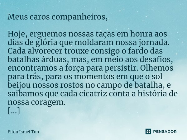 ⁠Meus caros companheiros, Hoje, erguemos nossas taças em honra aos dias de glória que moldaram nossa jornada. Cada alvorecer trouxe consigo o fardo das batalhas... Frase de Elton ISRAEL Ton.