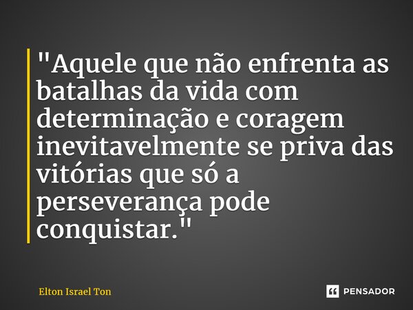 ⁠"Aquele que não enfrenta as batalhas da vida com determinação e coragem inevitavelmente se priva das vitórias que só a perseverança pode conquistar."... Frase de Elton ISRAEL Ton.