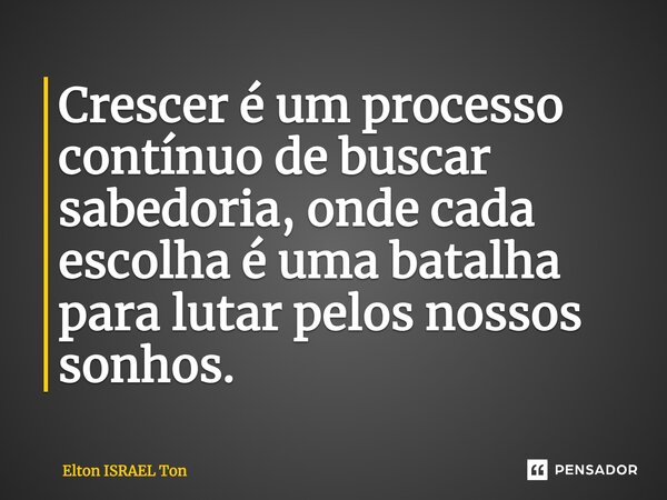 ⁠Crescer é um processo contínuo de buscar sabedoria, onde cada escolha é uma batalha para lutar pelos nossos sonhos.... Frase de Elton ISRAEL Ton.