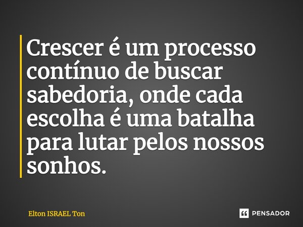 ⁠"Crescer é um processo contínuo de buscar sabedoria, onde cada escolha é uma batalha para lutar pelos nossos sonhos."... Frase de Elton ISRAEL Ton.