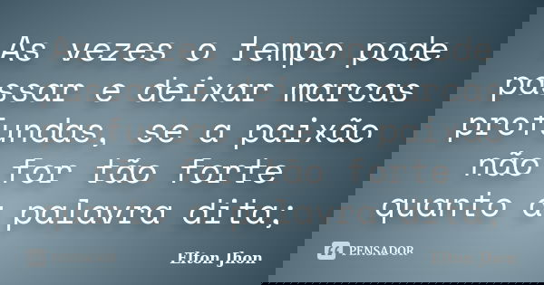 As vezes o tempo pode passar e deixar marcas profundas, se a paixão não for tão forte quanto a palavra dita;... Frase de Elton Jhon.
