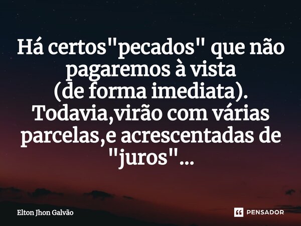 ⁠Há certos "pecados" que não pagaremos à vista (de forma imediata). Todavia,virão com várias parcelas,e acrescentadas de "juros"...... Frase de Elton Jhon Galvão.