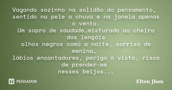 Vagando sozinho na solidão do pensamento, sentido na pele a chuva e na janela apenas o vento. Um sopro de saudade,misturado ao cheiro dos lençóis olhos negros c... Frase de Elton Jhon.