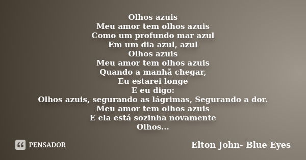 Olhos azuis Meu amor tem olhos azuis Como um profundo mar azul Em um dia azul, azul Olhos azuis Meu amor tem olhos azuis Quando a manhã chegar, Eu estarei longe... Frase de Elton John- Blue Eyes.