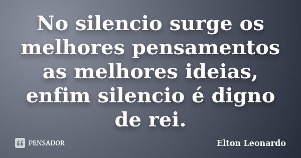 No silencio surge os melhores pensamentos as melhores ideias, enfim silencio é digno de rei.... Frase de Elton Leonardo.