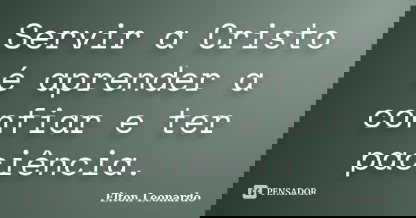 Servir a Cristo é aprender a confiar e ter paciência.... Frase de Elton Leonardo.