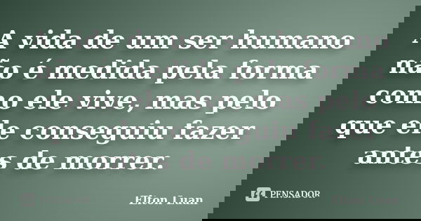 A vida de um ser humano não é medida pela forma como ele vive, mas pelo que ele conseguiu fazer antes de morrer.... Frase de Elton Luan.