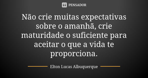 Não crie muitas expectativas sobre o amanhã, crie maturidade o suficiente para aceitar o que a vida te proporciona.... Frase de Elton Lucas Albuquerque.