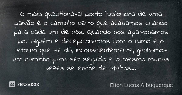 O mais questionável ponto ilusionista de uma paixão é o caminho certo que acabamos criando para cada um de nós. Quando nos apaixonamos por alguém e decepcionamo... Frase de Elton Lucas Albuquerque.