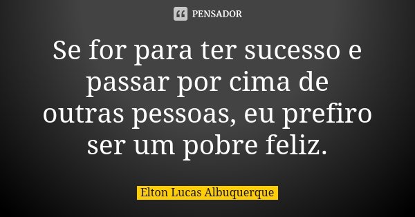 Se for para ter sucesso e passar por cima de outras pessoas, eu prefiro ser um pobre feliz.... Frase de Elton Lucas Albuquerque.
