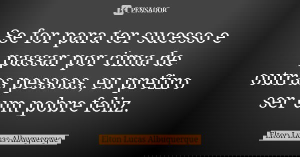 Se for para ter sucesso e passar por cima de outras pessoas, eu prefiro ser um pobre feliz.... Frase de Elton Lucas Albuquerque.