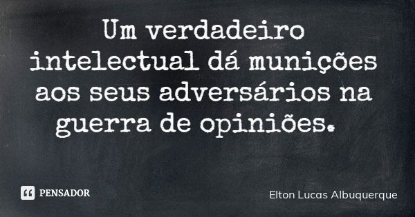 Um verdadeiro intelectual dá munições aos seus adversários na guerra de opiniões.... Frase de Elton Lucas Albuquerque.