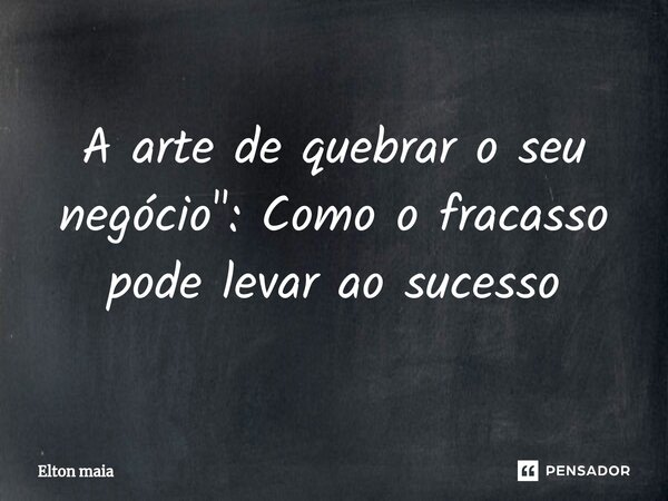 ⁠A arte de quebrar o seu negócio": Como o fracasso pode levar ao sucesso... Frase de Elton maia.