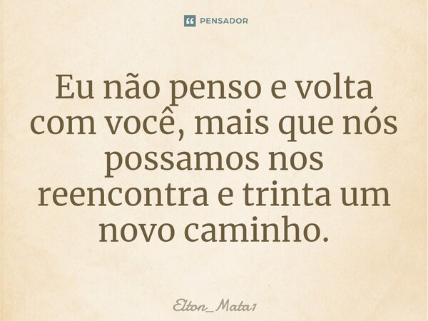 Eu não penso e volta com você, mais que nós possamos ⁠nos reencontra e trinta um novo caminho.... Frase de Elton_Mata1.