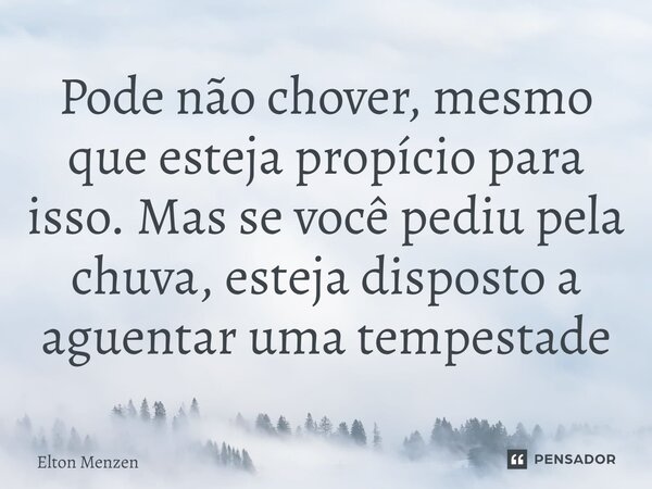 ⁠Pode não chover, mesmo que esteja propício para isso. Mas se você pediu pela chuva, esteja disposto a aguentar uma tempestade... Frase de Elton Menzen.