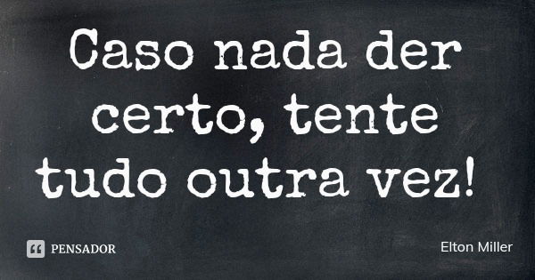 Caso nada der certo, tente tudo outra vez!... Frase de Elton Miller.