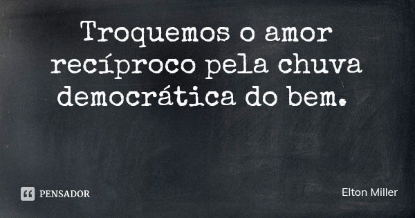Troquemos o amor recíproco pela chuva democrática do bem.... Frase de Elton Miller.