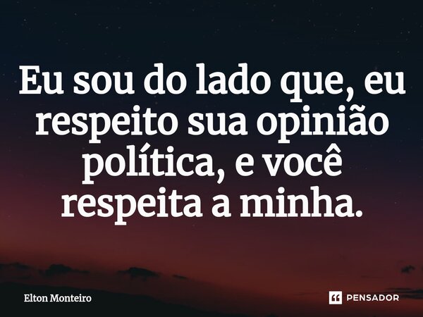 ⁠Eu sou do lado que, eu respeito sua opinião política, e você respeita a minha.... Frase de Elton Monteiro.