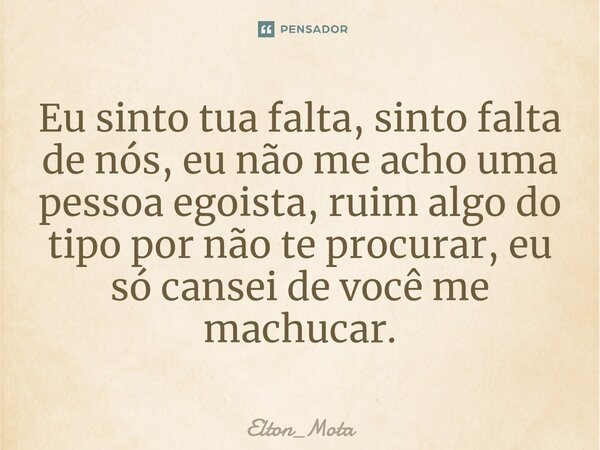⁠Eu sinto tua falta, sinto falta de nós, eu não me acho uma pessoa egoista, ruim algo do tipo por não te procurar, eu só cansei de você me machucar.... Frase de Elton_mota.