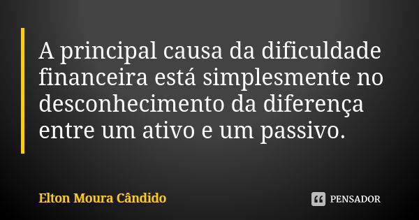 A principal causa da dificuldade financeira está simplesmente no desconhecimento da diferença entre um ativo e um passivo.... Frase de Elton Moura Cândido.