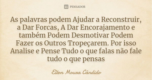 As palavras podem Ajudar a Reconstruir, a Dar Forcas, A Dar Encorajamento e também Podem Desmotivar Podem Fazer os Outros Tropeçarem. Por isso Analise e Pense T... Frase de Elton Moura Cândido.