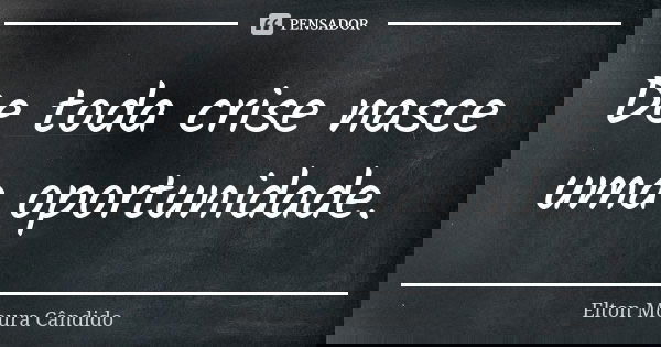 De toda crise nasce uma oportunidade.... Frase de Elton Moura Cândido.