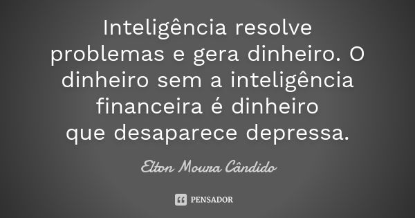 Inteligência resolve problemas e gera dinheiro. O dinheiro sem a inteligência financeira é dinheiro que desaparece depressa.... Frase de Elton Moura Cândido.