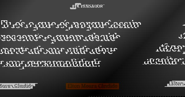 Tu és o que és porquê assim crescente e quem decide fazer parte da sua vida deve aceitar a sua personalidade.... Frase de Elton Moura Cândido.