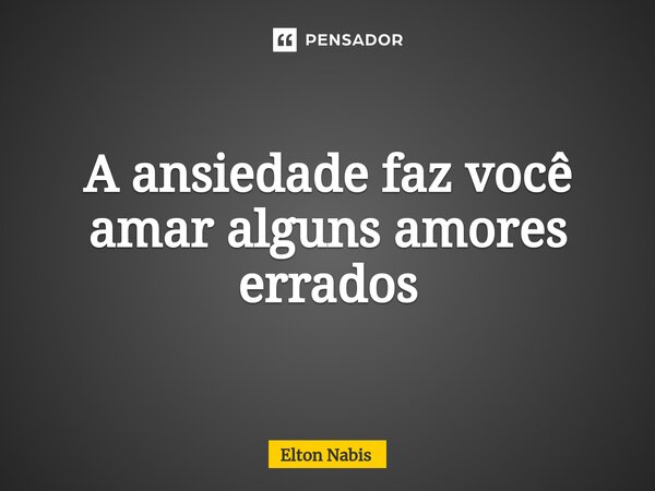 ⁠A ansiedade faz você amar alguns amores errados... Frase de Elton Nabis.