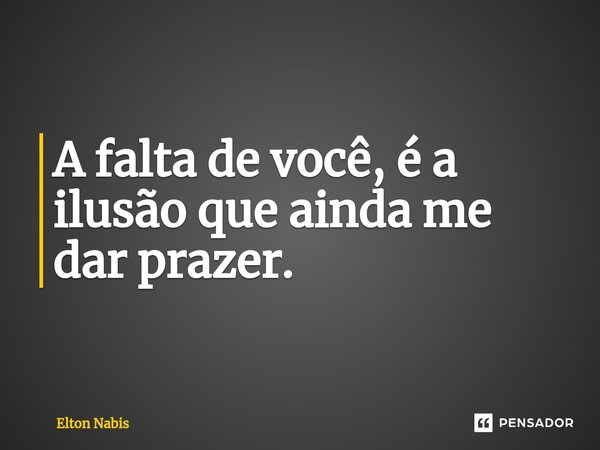 ⁠A falta de você, é a ilusão que ainda me dar prazer.... Frase de Elton Nabis.