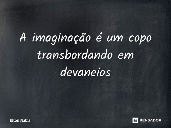 ⁠A imaginação é um copo transbordando em devaneios... Frase de Elton Nabis.