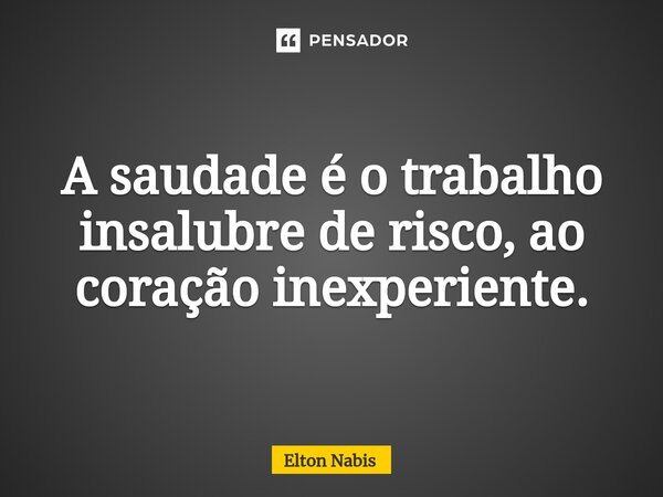 ⁠A saudade é o trabalho insalubre de risco, ao coração inexperiente.... Frase de Elton Nabis.