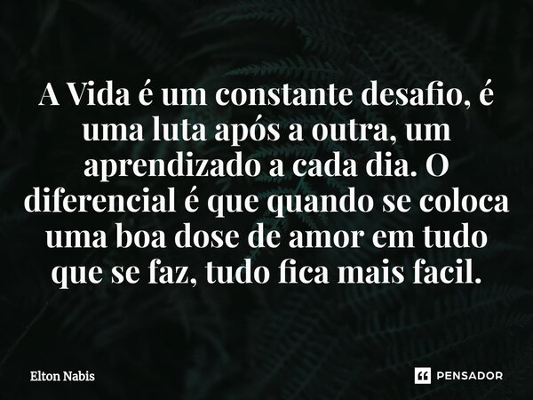 ⁠A Vida é um constante desafio, é uma luta após a outra, um aprendizado a cada dia. O diferencial é que quando se coloca uma boa dose de amor em tudo que se faz... Frase de Elton Nabis.