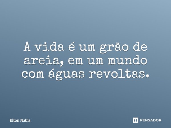 ⁠A vida é um grão de areia, em um mundo com águas revoltas.... Frase de Elton Nabis.