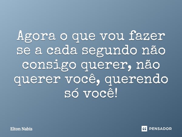 ⁠Agora o que vou fazer se a cada segundo não consigo querer, não querer você, querendo só você!... Frase de Elton Nabis.