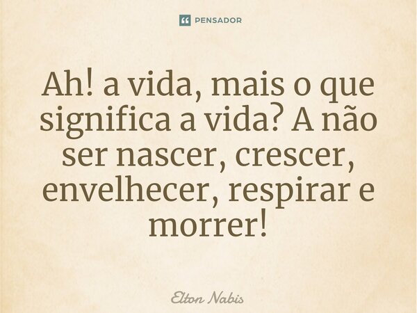 ⁠Ah! a vida, mais o que significa a vida? A não ser nascer, crescer, envelhecer, respirar e morrer!... Frase de Elton Nabis.