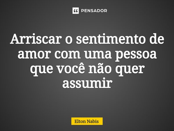 ⁠Arriscar o sentimento de amor com uma pessoa que você não quer assumir... Frase de Elton Nabis.