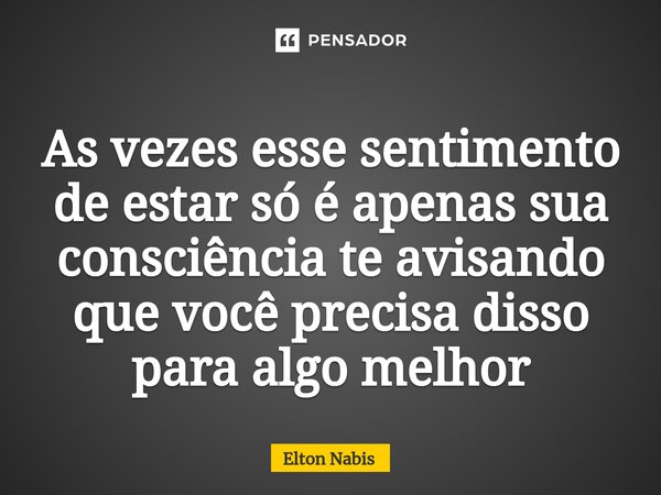 ⁠As vezes esse sentimento de estar só é apenas sua consciência te avisando que você precisa disso para algo melhor... Frase de Elton Nabis.