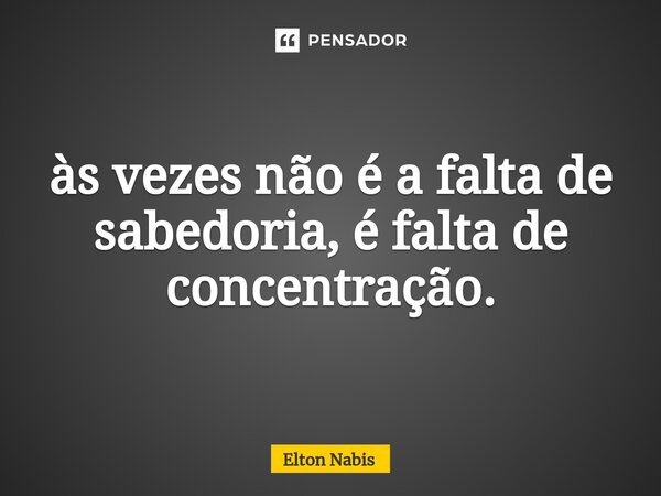 ⁠às vezes não é a falta de sabedoria, é falta de concentração.... Frase de Elton Nabis.