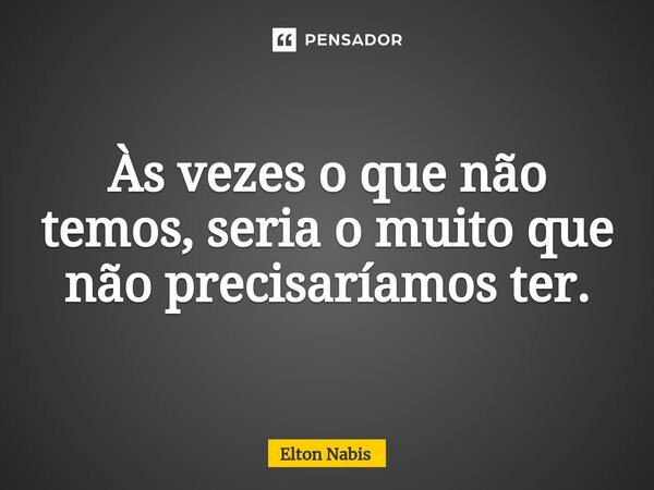 ⁠Às vezes o que não temos, seria o muito que não precisaríamos ter.... Frase de Elton Nabis.