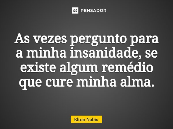 ⁠As vezes pergunto para a minha insanidade, se existe algum remédio que cure minha alma.... Frase de Elton Nabis.