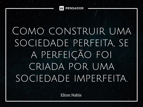 ⁠Como construir uma sociedade perfeita, se a perfeição foi criada por uma sociedade imperfeita.... Frase de Elton Nabis.