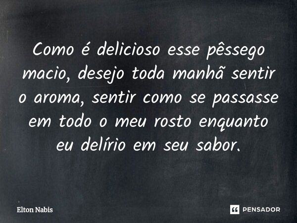 ⁠Como é delicioso esse pêssego macio, desejo toda manhã sentir o aroma, sentir como se passasse em todo o meu rosto enquanto eu delírio em seu sabor.... Frase de Elton Nabis.