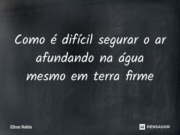 ⁠Como é difícil segurar o ar afundando na água mesmo em terra firme... Frase de Elton Nabis.