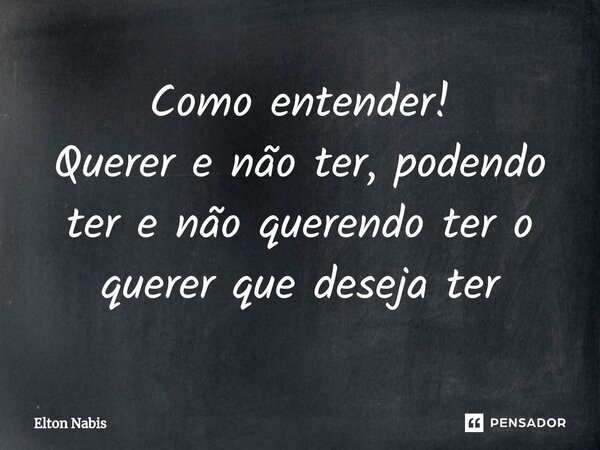 ⁠Como entender! Querer e não ter, podendo ter e não querendo ter o querer que deseja ter... Frase de Elton Nabis.