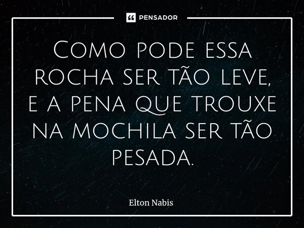 ⁠Como pode essa rocha ser tão leve, e a pena que trouxe na mochila ser tão pesada.... Frase de Elton Nabis.