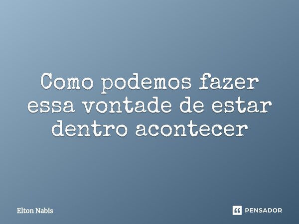 ⁠Como podemos fazer essa vontade de estar dentro acontecer... Frase de Elton Nabis.
